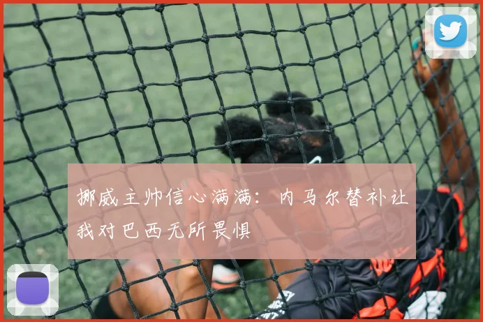 挪威主帅信心满满：内马尔替补让我对巴西无所畏惧