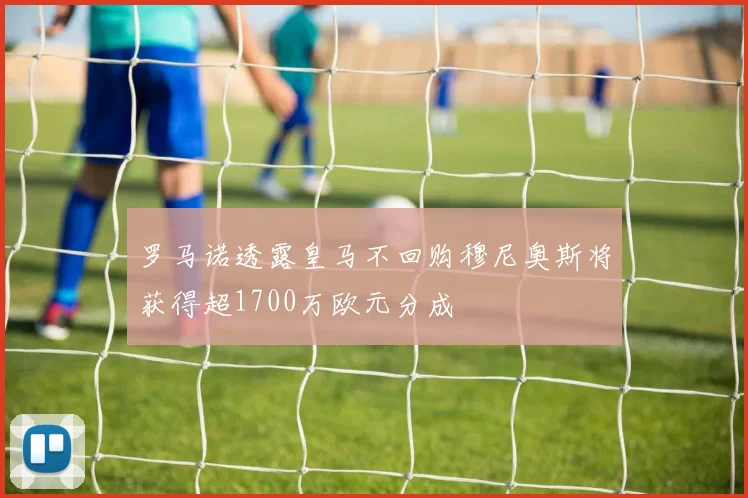 罗马诺透露皇马不回购穆尼奥斯将获得超1700万欧元分成