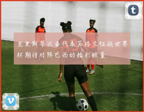 克里斯蒂兴奋代表苏格兰征战世界杯期待对阵巴西的精彩较量