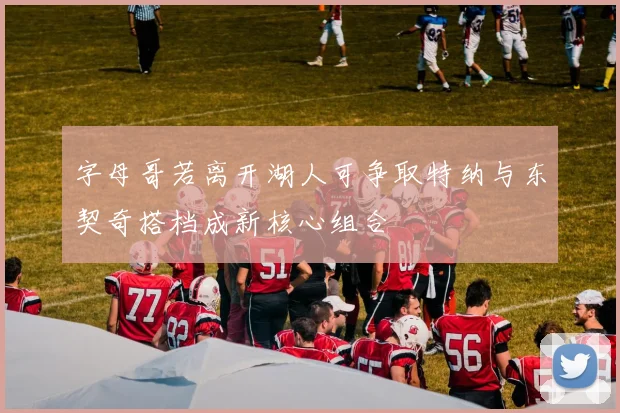 字母哥若离开湖人可争取特纳与东契奇搭档成新核心组合
