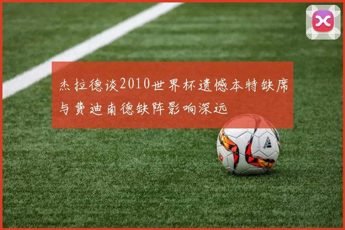 杰拉德谈2010世界杯遗憾本特缺席与费迪南德缺阵影响深远