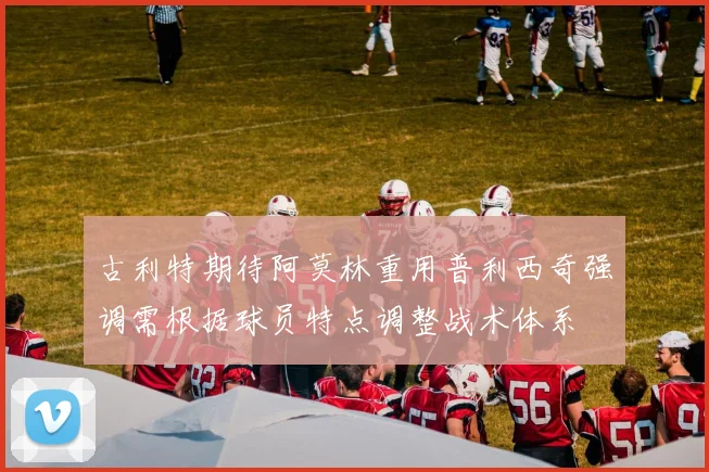 古利特期待阿莫林重用普利西奇强调需根据球员特点调整战术体系