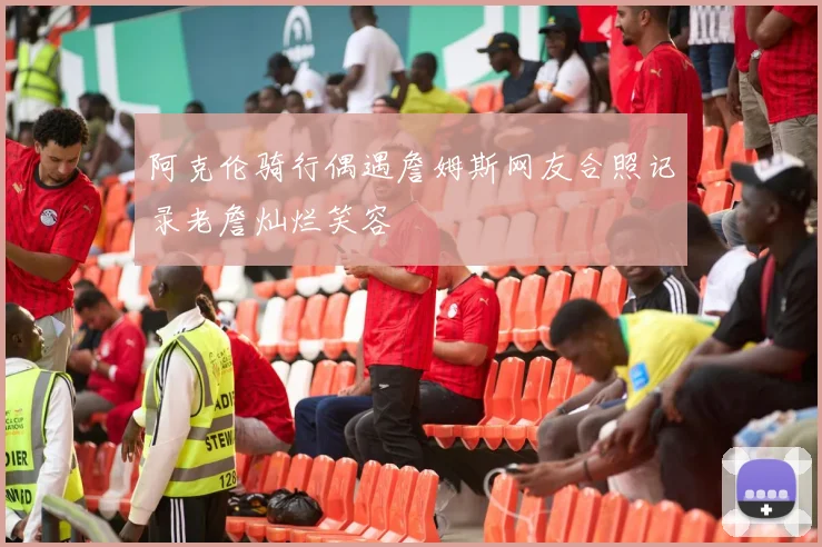 阿克伦骑行偶遇詹姆斯网友合照记录老詹灿烂笑容