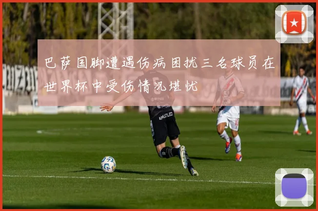 巴萨国脚遭遇伤病困扰三名球员在世界杯中受伤情况堪忧