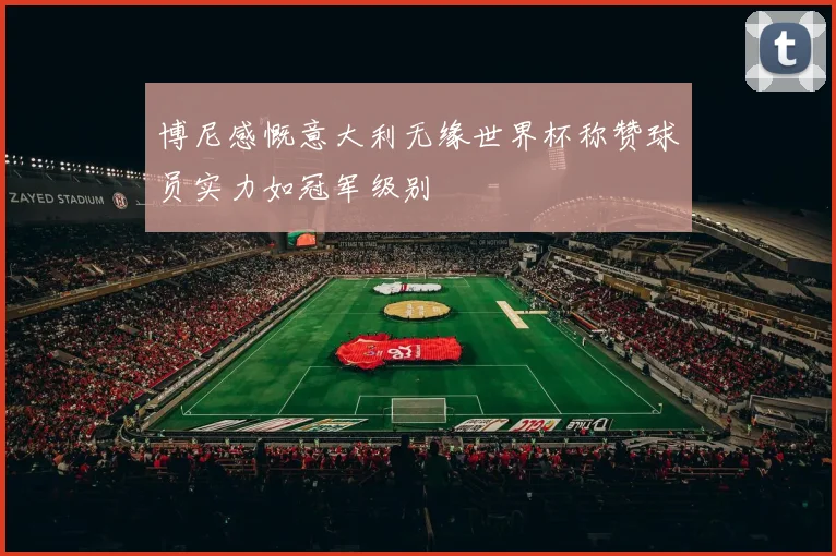 博尼感慨意大利无缘世界杯称赞球员实力如冠军级别