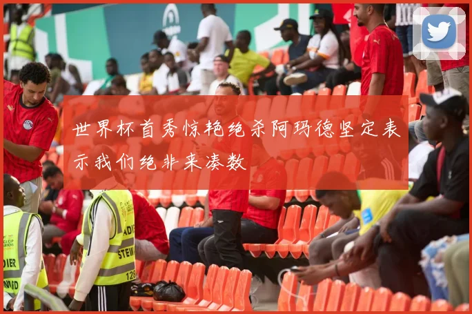 世界杯首秀惊艳绝杀阿玛德坚定表示我们绝非来凑数