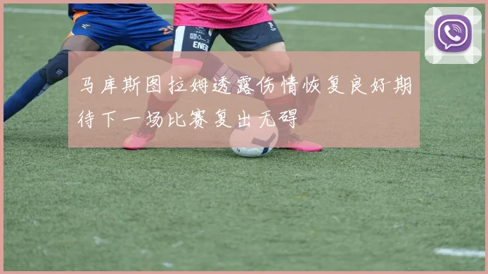 马库斯图拉姆透露伤情恢复良好期待下一场比赛复出无碍