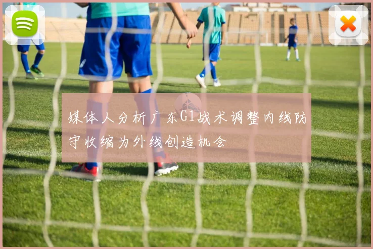 媒体人分析广东G1战术调整内线防守收缩为外线创造机会