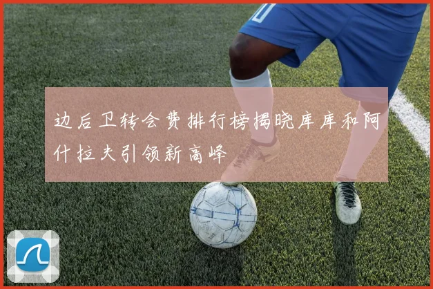 边后卫转会费排行榜揭晓库库和阿什拉夫引领新高峰