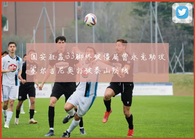 国安狂轰33脚终破僵局曹永竞助攻塞尔吉尼奥打破泰山防线